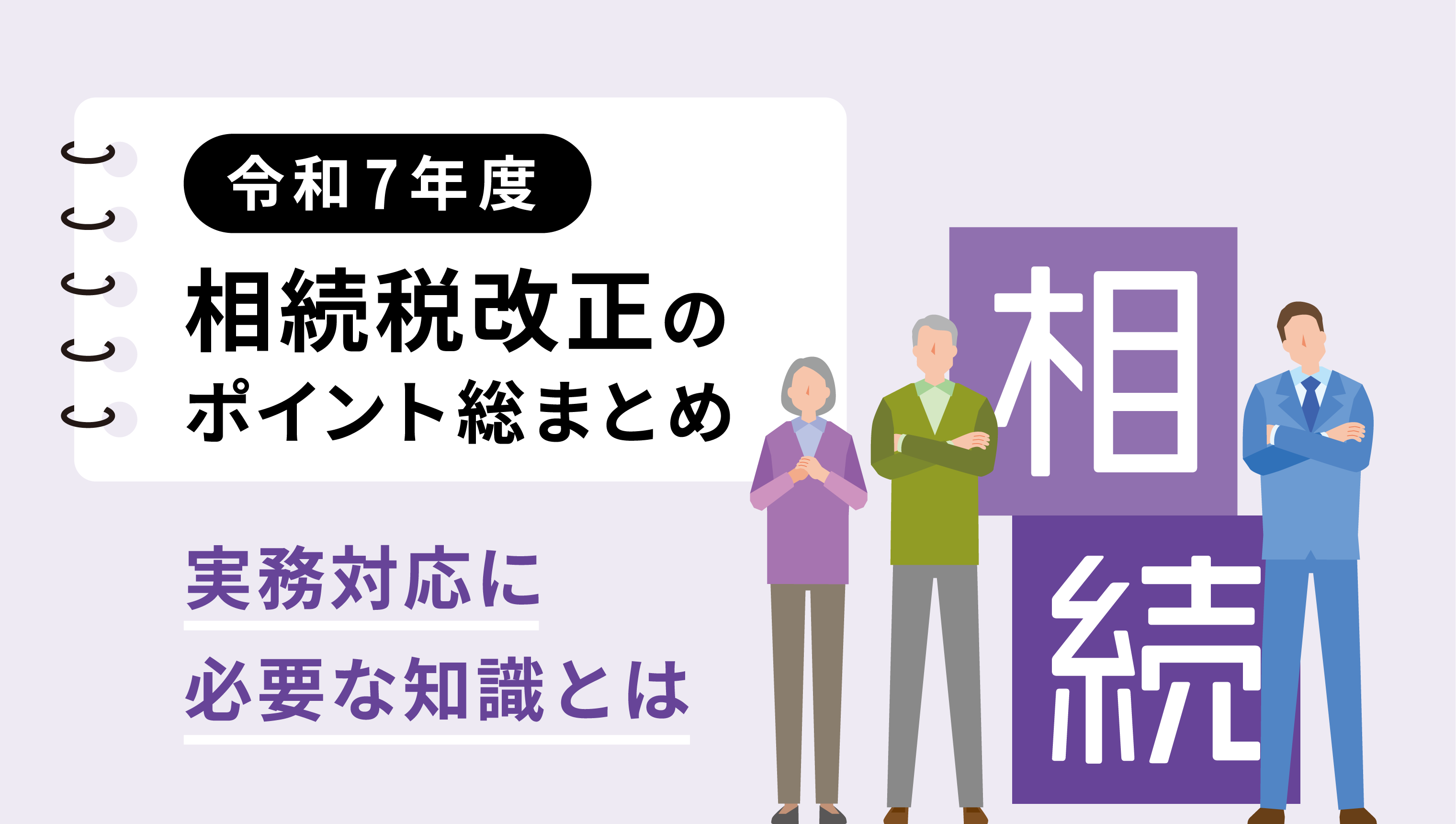 令和7年度相続税改正のポイント総まとめ:実務対応に必要な知識とは